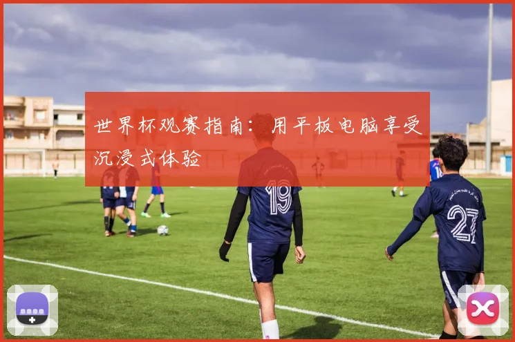 世界杯观赛指南:用平板电脑享受沉浸式体验