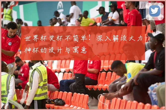 世界杯奖杯不简单!深入解读大力神杯的设计与寓意