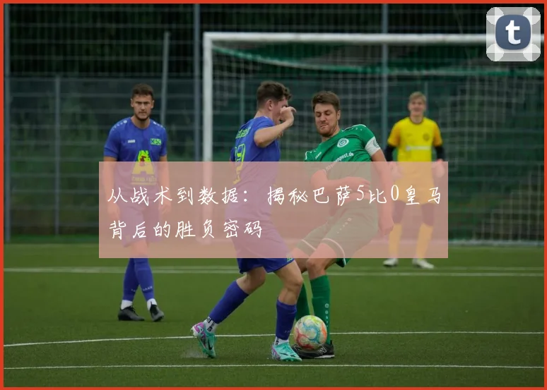 从战术到数据：揭秘巴萨5比0皇马背后的胜负密码