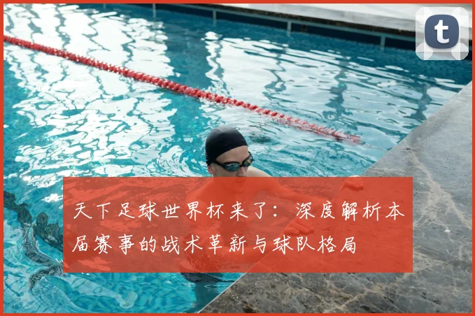 天下足球世界杯来了：深度解析本届赛事的战术革新与球队格局