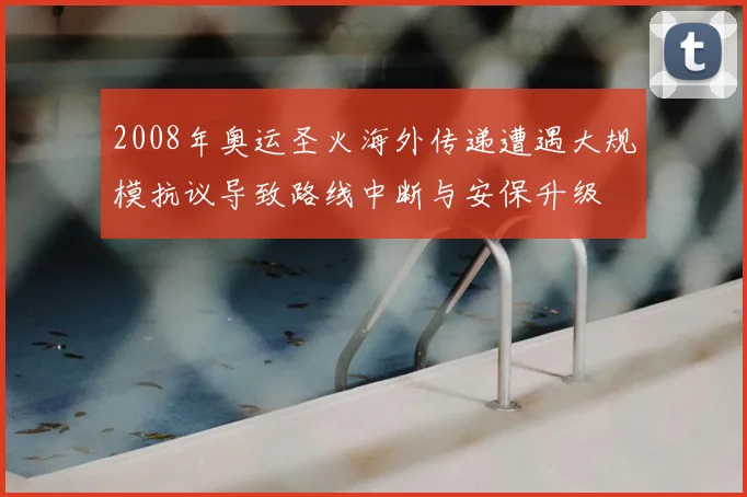2008年奥运圣火海外传递遭遇大规模抗议导致路线中断与安保升级
