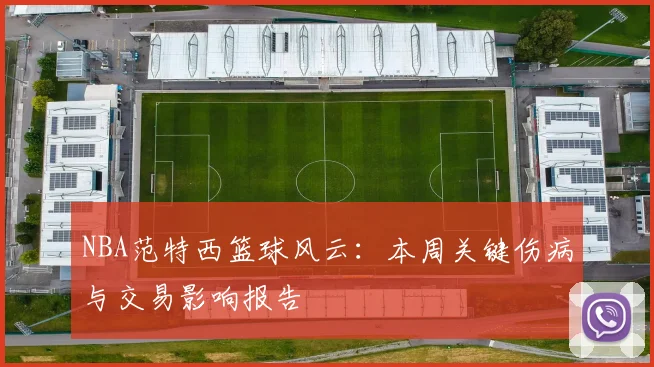 NBA范特西篮球风云：本周关键伤病与交易影响报告