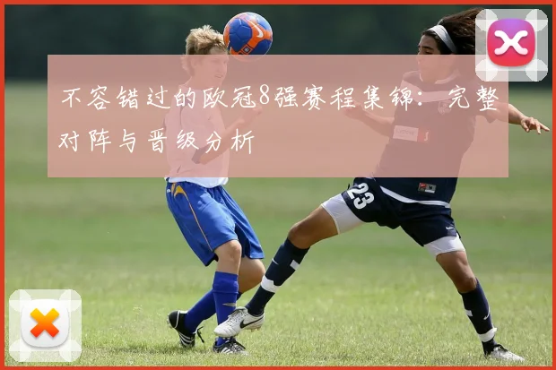 不容错过的欧冠8强赛程集锦：完整对阵与晋级分析