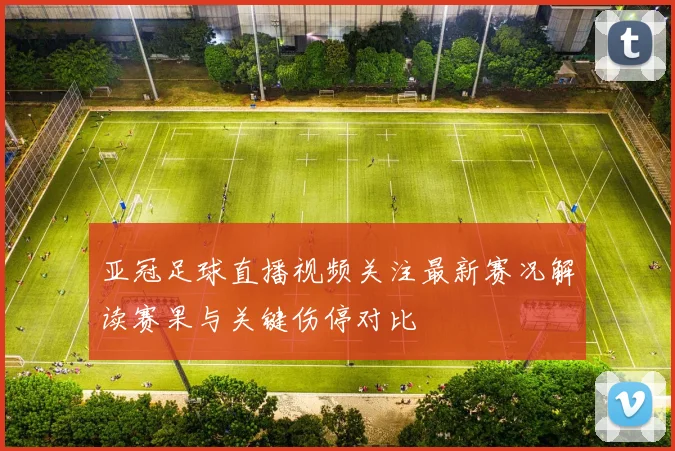 亚冠足球直播视频关注最新赛况解读赛果与关键伤停对比