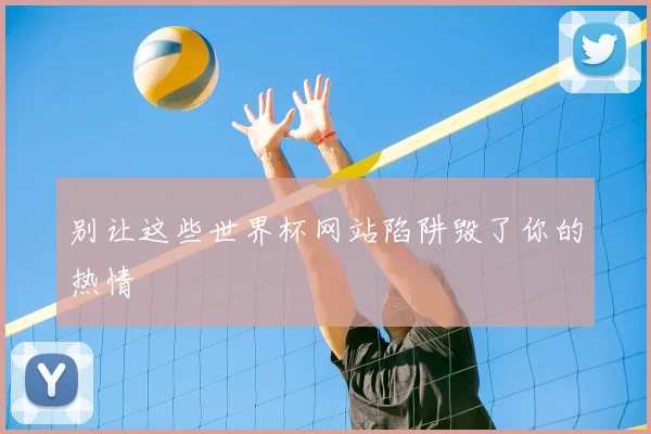 别让这些世界杯网站陷阱毁了你的热情