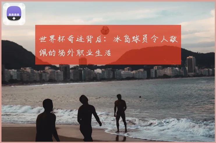 世界杯奇迹背后：冰岛球员令人敬佩的场外职业生活