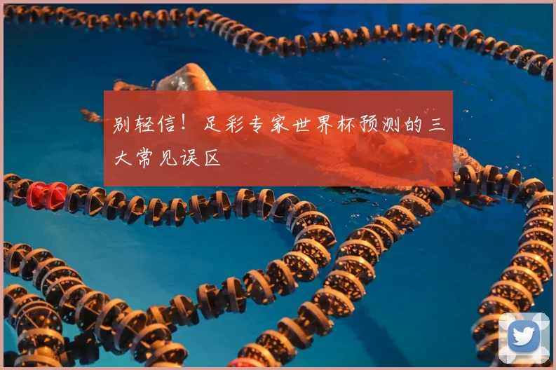 别轻信！足彩专家世界杯预测的三大常见误区