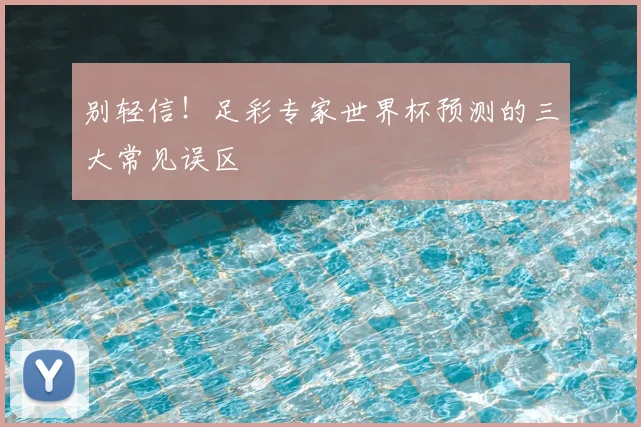 别轻信！足彩专家世界杯预测的三大常见误区
