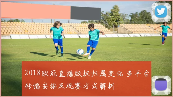 2018欧冠直播版权归属变化 多平台转播安排及观赛方式解析