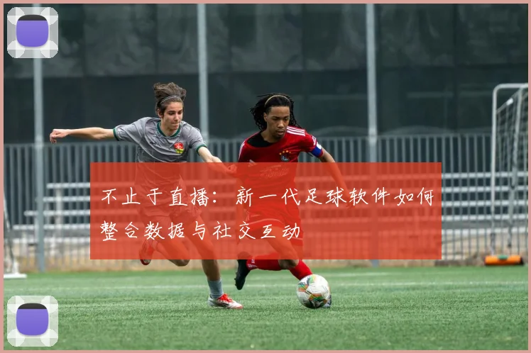 不止于直播：新一代足球软件如何整合数据与社交互动