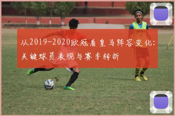 从2019-2020欧冠看皇马阵容变化：关键球员表现与赛季转折