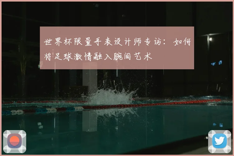 世界杯限量手表设计师专访:如何将足球激情融入腕间艺术