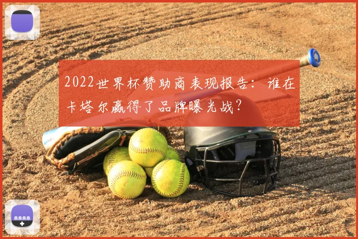 2022世界杯赞助商表现报告：谁在卡塔尔赢得了品牌曝光战？