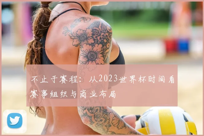 不止于赛程:从2023世界杯时间看赛事组织与商业布局