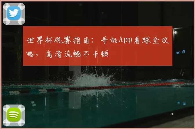 世界杯观赛指南：手机App看球全攻略，高清流畅不卡顿
