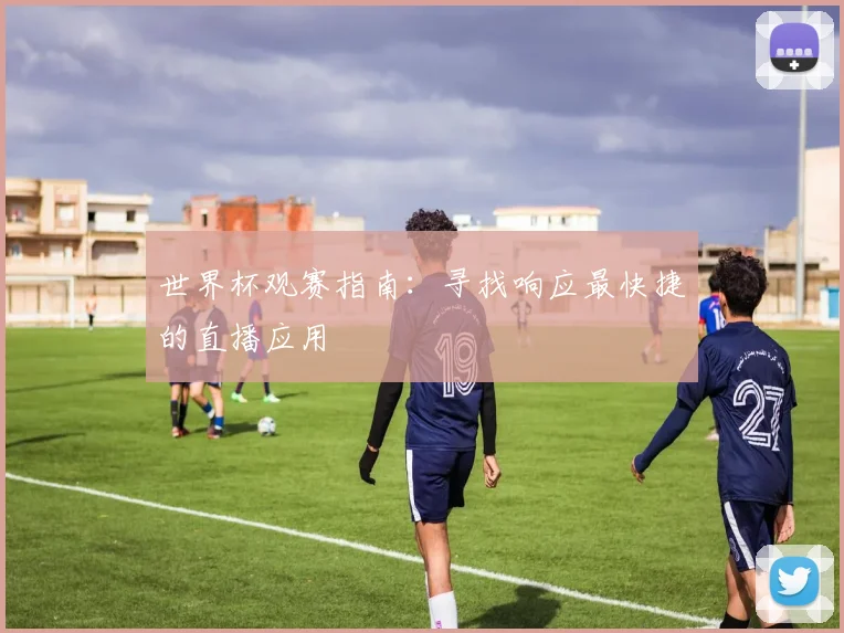 世界杯观赛指南：寻找响应最快捷的直播应用