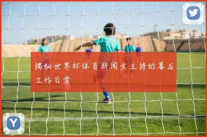 揭秘世界杯体育新闻女主持的幕后工作日常