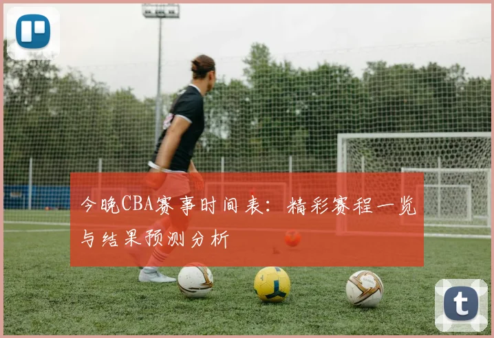 今晚CBA赛事时间表：精彩赛程一览与结果预测分析