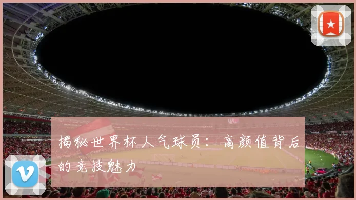 揭秘世界杯人气球员：高颜值背后的竞技魅力