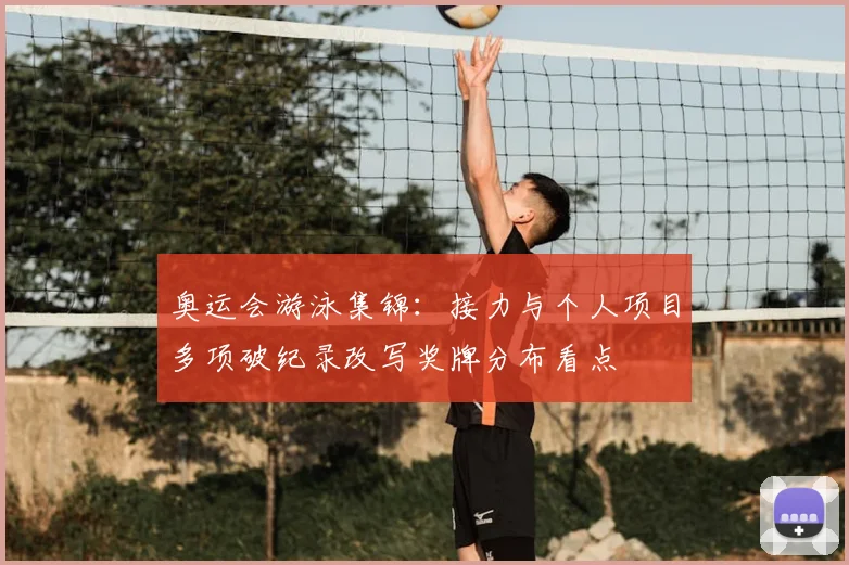 奥运会游泳集锦：接力与个人项目多项破纪录改写奖牌分布看点