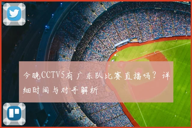 今晚CCTV5有广东队比赛直播吗？详细时间与对手解析