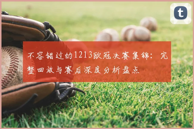 不容错过的1213欧冠决赛集锦：完整回放与赛后深度分析盘点