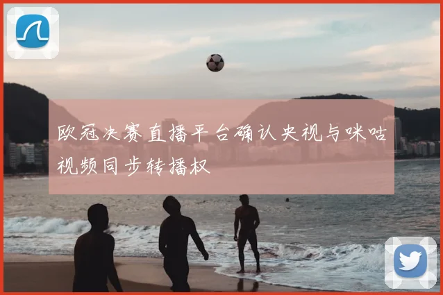 欧冠决赛直播平台确认央视与咪咕视频同步转播权