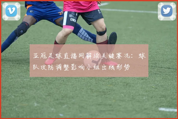 亚冠足球直播网解读关键赛况：球队攻防调整影响小组出线形势