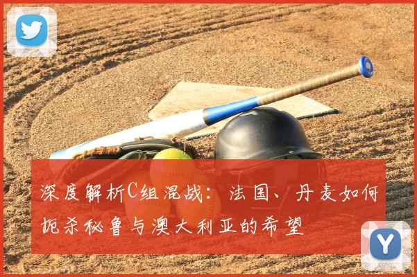 深度解析C组混战:法国、丹麦如何扼杀秘鲁与澳大利亚的希望