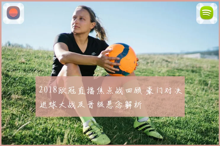 2018欧冠直播焦点战回顾 豪门对决进球大战及晋级悬念解析