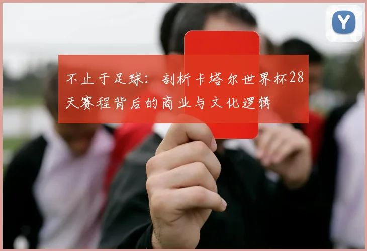 不止于足球:剖析卡塔尔世界杯28天赛程背后的商业与文化逻辑