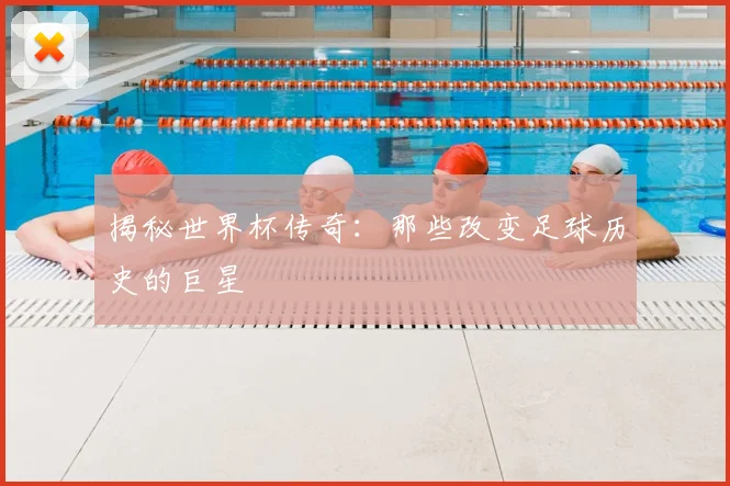 揭秘世界杯传奇：那些改变足球历史的巨星