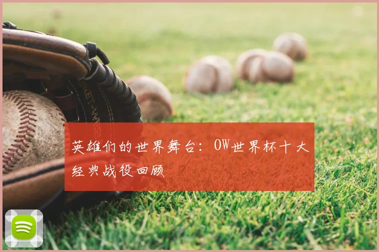 英雄们的世界舞台：OW世界杯十大经典战役回顾