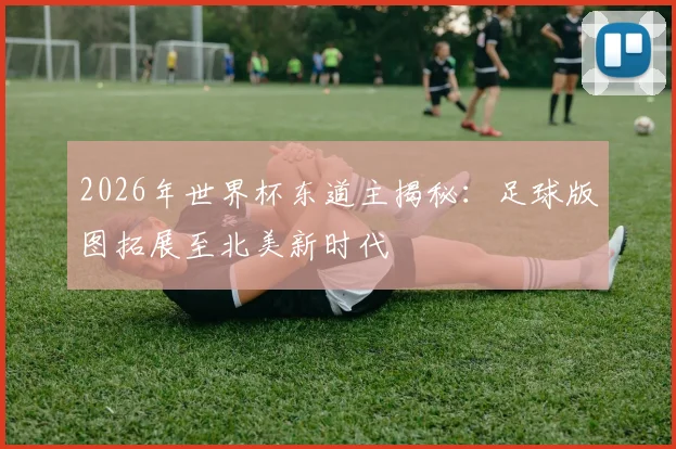 2026年世界杯东道主揭秘：足球版图拓展至北美新时代
