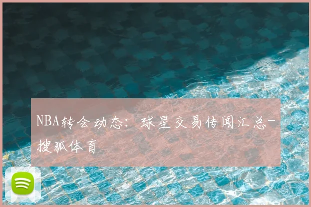 NBA转会动态：球星交易传闻汇总-搜狐体育