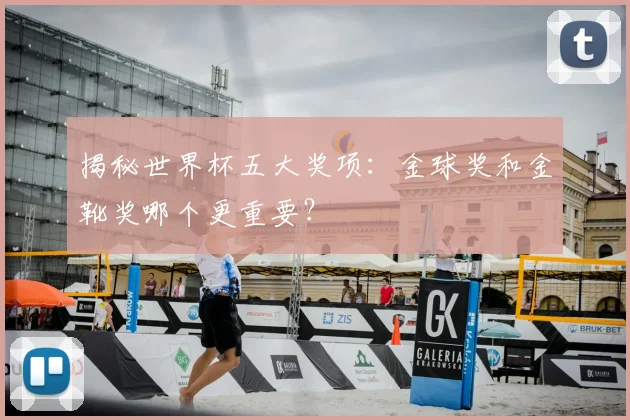 揭秘世界杯五大奖项：金球奖和金靴奖哪个更重要？