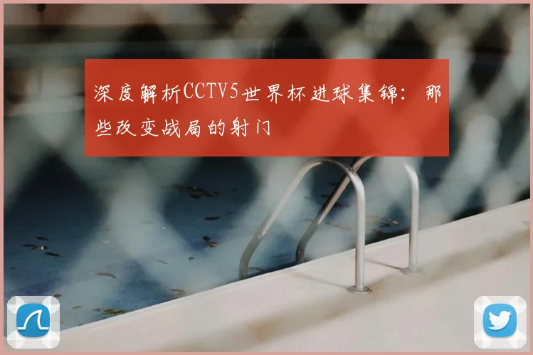 深度解析CCTV5世界杯进球集锦:那些改变战局的射门