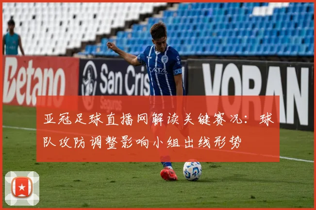 亚冠足球直播网解读关键赛况：球队攻防调整影响小组出线形势