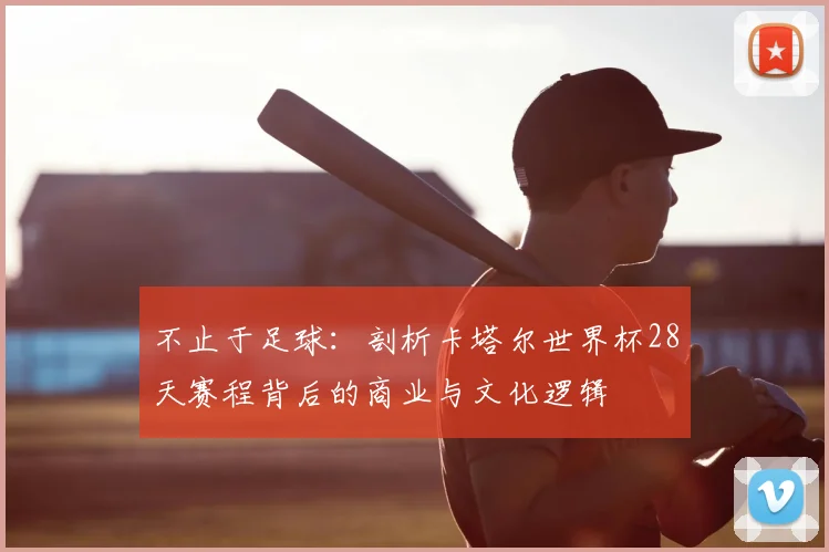 不止于足球:剖析卡塔尔世界杯28天赛程背后的商业与文化逻辑