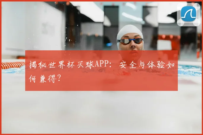 揭秘世界杯买球APP:安全与体验如何兼得?