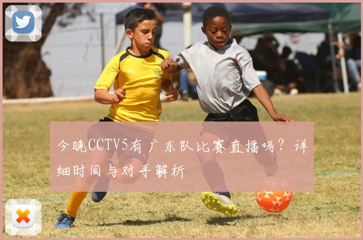 今晚CCTV5有广东队比赛直播吗？详细时间与对手解析