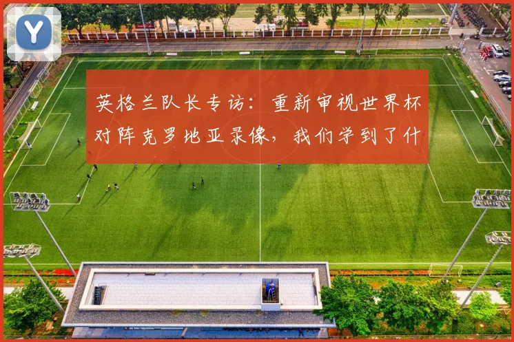 英格兰队长专访：重新审视世界杯对阵克罗地亚录像，我们学到了什么