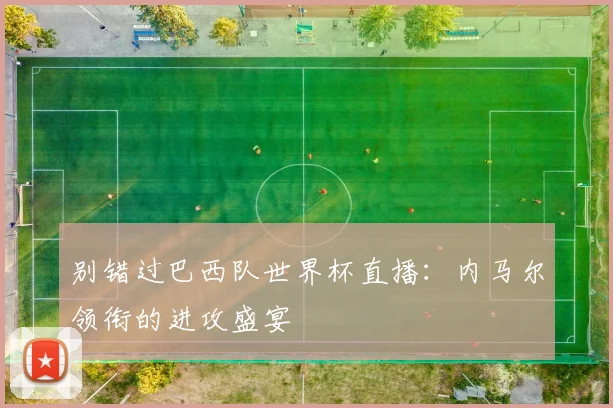 别错过巴西队世界杯直播：内马尔领衔的进攻盛宴