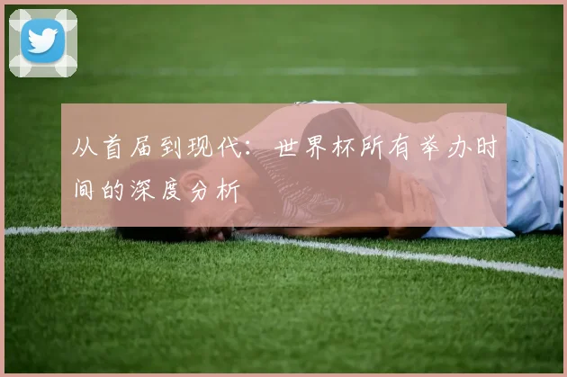 从首届到现代：世界杯所有举办时间的深度分析