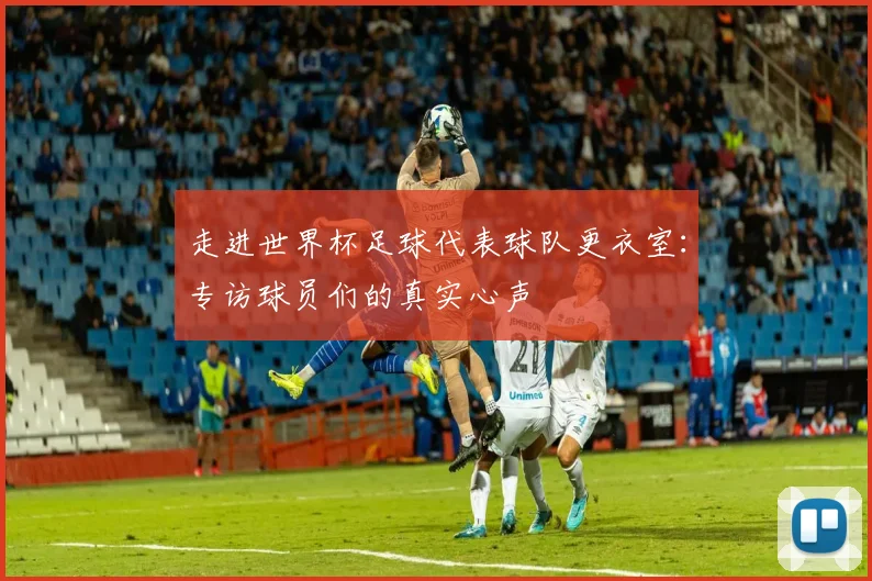 走进世界杯足球代表球队更衣室：专访球员们的真实心声