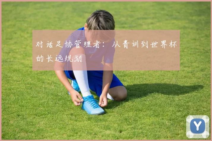 对话足协管理者：从青训到世界杯的长远规划