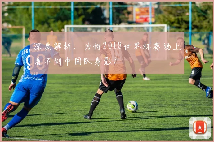 深度解析：为何2018世界杯赛场上看不到中国队身影？